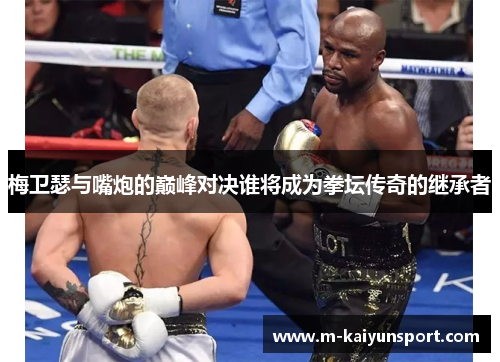梅卫瑟与嘴炮的巅峰对决谁将成为拳坛传奇的继承者