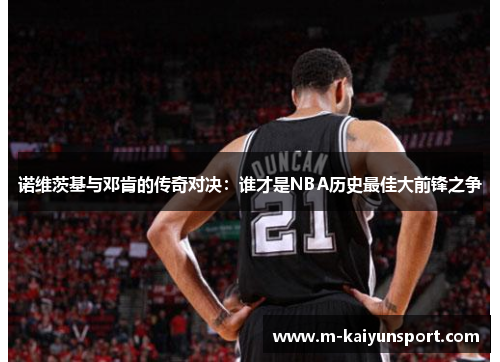 诺维茨基与邓肯的传奇对决：谁才是NBA历史最佳大前锋之争